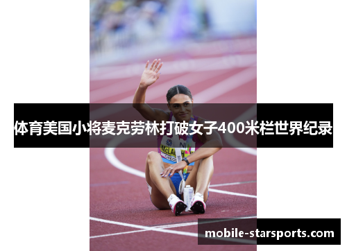 体育美国小将麦克劳林打破女子400米栏世界纪录